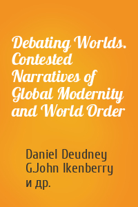 Daniel Deudney, G.John Ikenberry, Karoline Postel-Vinay - Debating Worlds. Contested Narratives of Global Modernity and World Order