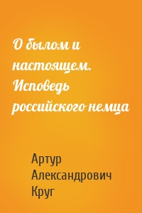 О былом и настоящем. Исповедь российского немца