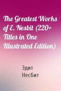 The Greatest Works of E. Nesbit (220+ Titles in One Illustrated Edition)