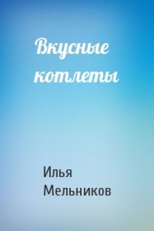 Обложка книги «Вкусные котлеты» — Илья Мельников