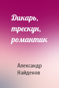 Александр Найденов - Дикарь, трескун, романтик