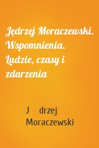 Jędrzej Moraczewski. Wspomnienia. Ludzie, czasy i zdarzenia