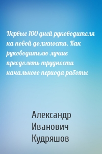 Первые 100 дней руководителя на новой должности. Как руководителю лучше преодолеть трудности начального периода работы