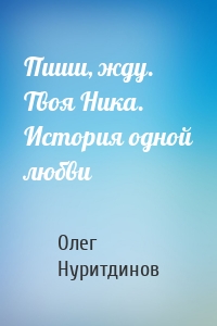 Пиши, жду. Твоя Ника. История одной любви