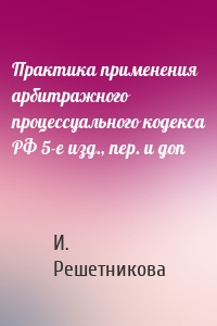 Практика применения арбитражного процессуального кодекса РФ 5-е изд., пер. и доп