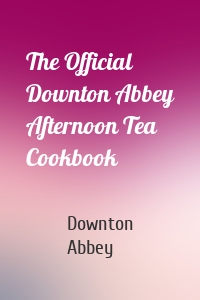 The Official Downton Abbey Afternoon Tea Cookbook