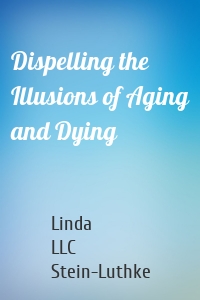 Dispelling the Illusions of Aging and Dying
