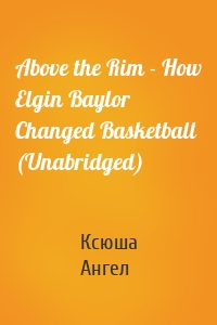 Above the Rim - How Elgin Baylor Changed Basketball (Unabridged)