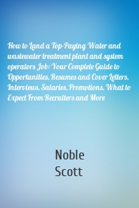 How to Land a Top-Paying Water and wastewater treatment plant and system operators Job: Your Complete Guide to Opportunities, Resumes and Cover Letters, Interviews, Salaries, Promotions, What to Expect From Recruiters and More