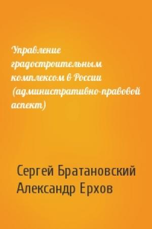 Обложка книги «Управление градостроительным комплексом в России (административно-правовой аспект)» — Сергей Братановский, Александр Ерхов