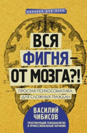 Обложка книги «Вся фигня – от мозга?! Простая психосоматика для сложных граждан» — Василий Чибисов
