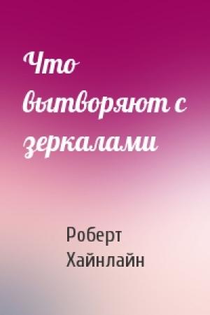 Обложка книги «Что вытворяют с зеркалами» — Роберт Хайнлайн