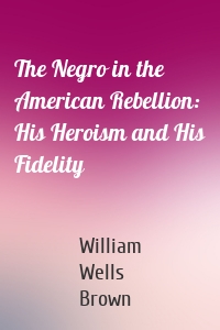 The Negro in the American Rebellion: His Heroism and His Fidelity