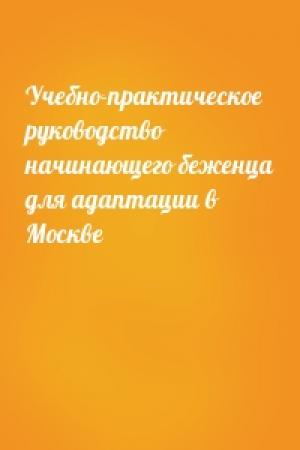 Обложка книги «Учебно-практическое руководство начинающего беженца для адаптации в Москве»