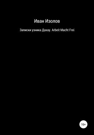 Обложка книги «Записки узника Дахау. Arbeit Macht Frei» — Иван Изолов