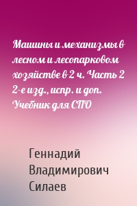 Машины и механизмы в лесном и лесопарковом хозяйстве в 2 ч. Часть 2 2-е изд., испр. и доп. Учебник для СПО