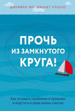 Обложка книги «Прочь из замкнутого круга! Как оставить проблемы в прошлом и впустить в свою жизнь счастье» — Джанет Клоско, Джеффри Янг