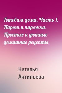 Готовим дома. Часть 1. Пироги и пирожки. Простые и уютные домашние рецепты