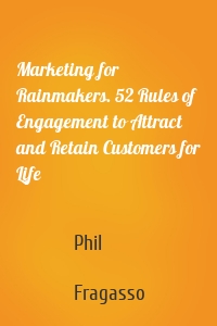 Marketing for Rainmakers. 52 Rules of Engagement to Attract and Retain Customers for Life