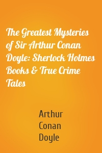 The Greatest Mysteries of Sir Arthur Conan Doyle: Sherlock Holmes Books & True Crime Tales