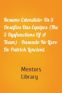 Resumo Estendido: Os 5 Desafios Das Equipes (The 5 Dysfunctions Of A Team) - Baseado No Livro De Patrick Lencioni