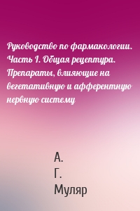 Руководство по фармакологии. Часть I. Общая рецептура. Препараты, влияющие на вегетативную и афферентную нервную систему