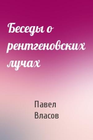 Обложка книги «Беседы о рентгеновских лучах» — Павел Васильевич Власов