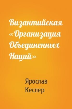 Обложка книги «Византийская «Организация Объединенных Наций»» — Ярослав Кеслер
