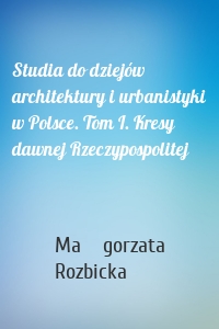 Studia do dziejów architektury i urbanistyki w Polsce. Tom I. Kresy dawnej Rzeczypospolitej