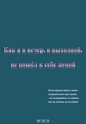 Обложка книги «Как я в вечер, в выходной, не пошёл к себе домой» — ММВ