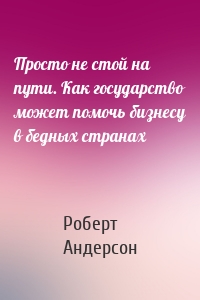 Просто не стой на пути. Как государство может помочь бизнесу в бедных странах