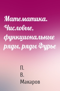Математика. Числовые, функциональные ряды, ряды Фурье