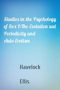 Studies in the Psychology of Sex I:The Evolution ual Periodicity and Auto-Erotism