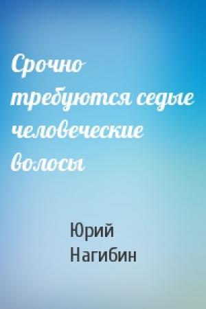 Обложка книги «Срочно требуются седые человеческие волосы» — Юрий Нагибин