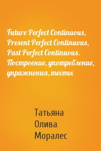Future Perfect Continuous, Present Perfect Continuous, Past Perfect Continuous. Построение, употребление, упражнения, тесты