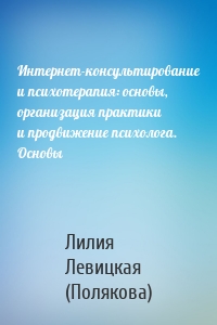 Интернет-консультирование и психотерапия: основы, организация практики и продвижение психолога. Основы