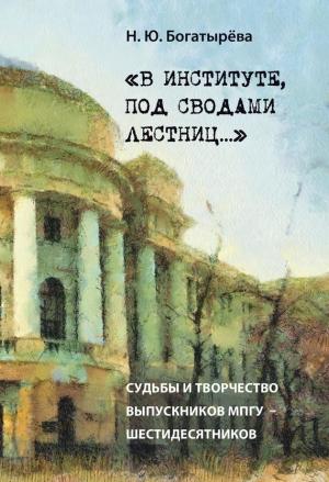 Обложка книги ««В институте, под сводами лестниц…» Судьбы и творчество выпускников МПГУ – шестидесятников» — Наталья Богатырёва
