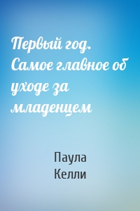 Первый год. Самое главное об уходе за младенцем