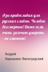 Азы православия для русских славян. Человек бессмертен! Даже если очень захочет умереть – не сможет!