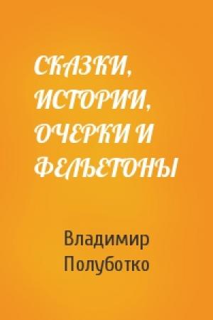 Обложка книги «СКАЗКИ, ИСТОРИИ, ОЧЕРКИ И ФЕЛЬЕТОНЫ» — Владимир Юрьевич Полуботко