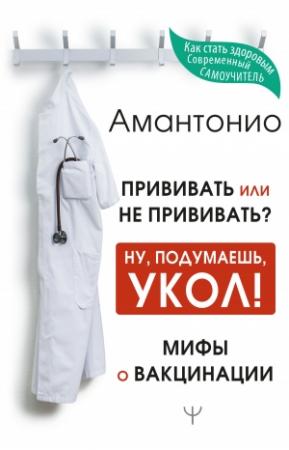 Обложка книги «Прививать или не прививать? или Ну, подумаешь, укол! Мифы о вакцинации» — Амантонио