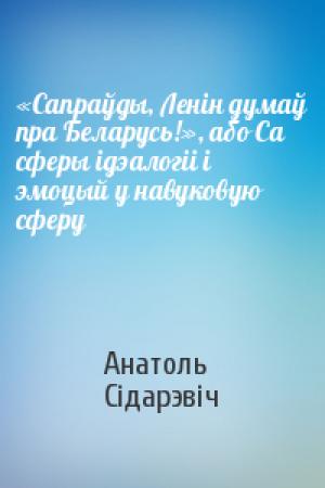 Обложка книги ««Сапраўды, Ленін думаў пра Беларусь!», або Са сферы ідэалогіі і эмоцый у навуковую сферу» — Анатоль Сідарэвіч