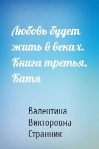 Любовь будет жить в веках. Книга третья. Катя