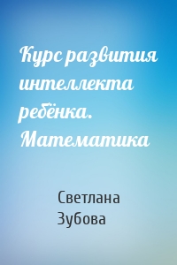 Курс развития интеллекта ребёнка. Математика