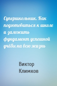 Супершкольник. Как подготовиться к школе и заложить фундамент успешной учёбы на всю жизнь