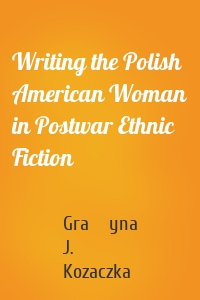 Writing the Polish American Woman in Postwar Ethnic Fiction