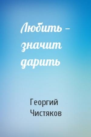 Обложка книги «Любить — значит дарить» — Георгий Чистяков