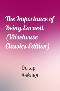 The Importance of Being Earnest (Wisehouse Classics Edition)