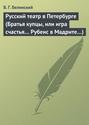 Обложка книги «Русский театр в Петербурге (Братья купцы, или игра счастья… Рубенс в Мадрите…)» — Виссарион Белинский