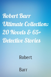 Robert Barr Ultimate Collection: 20 Novels & 65+ Detective Stories